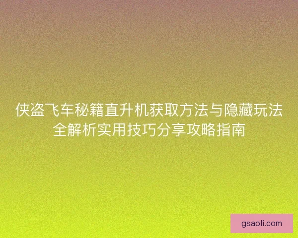 侠盗飞车秘籍直升机获取方法与隐藏玩法全解析实用技巧分享攻略指南