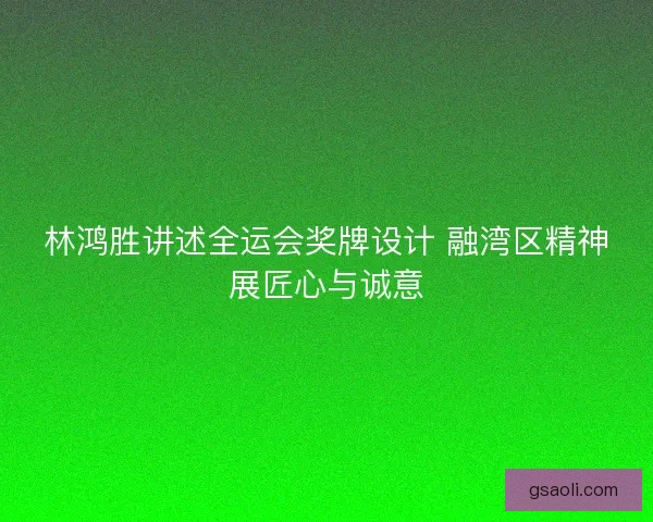 林鸿胜讲述全运会奖牌设计 融湾区精神展匠心与诚意