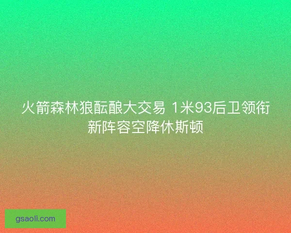 火箭森林狼酝酿大交易 1米93后卫领衔新阵容空降休斯顿