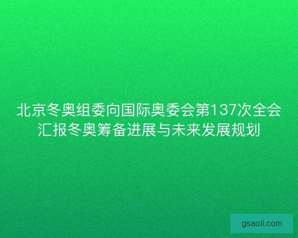 北京冬奥组委向国际奥委会第137次全会汇报冬奥筹备进展与未来发展规划 北京冬奥组委向国际奥委会第137次全会汇报冬奥筹备进展与未来发展规划