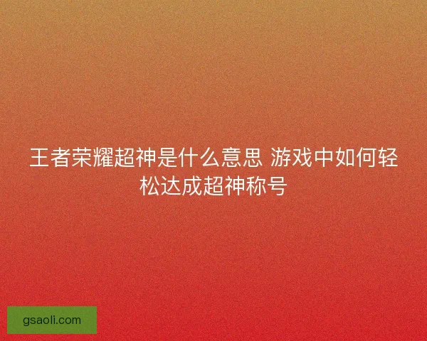 王者荣耀超神是什么意思 游戏中如何轻松达成超神称号 王者荣耀超神是什么意思 游戏中如何轻松达成超神称号