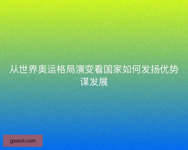 从世界奥运格局演变看国家如何发扬优势谋发展 从世界奥运格局演变看国家如何发扬优势谋发展