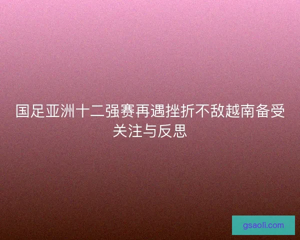 国足亚洲十二强赛再遇挫折不敌越南备受关注与反思
