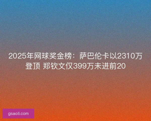 2025年网球奖金榜：萨巴伦卡以2310万登顶 郑钦文仅399万未进前20