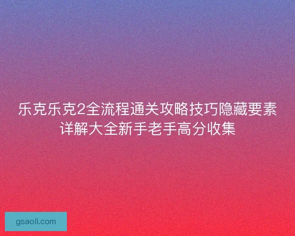 乐克乐克2全流程通关攻略技巧隐藏要素详解大全新手老手高分收集