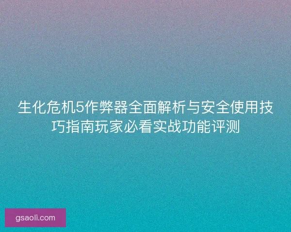 生化危机5作弊器全面解析与安全使用技巧指南玩家必看实战功能评测 生化危机5作弊器全面解析与安全使用技巧指南玩家必看实战功能评测