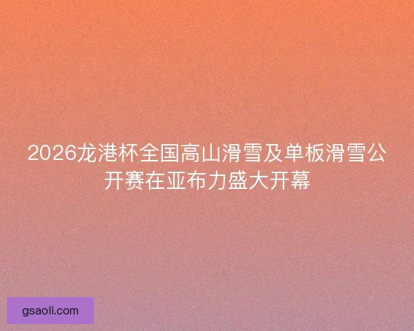 2026龙港杯全国高山滑雪及单板滑雪公开赛在亚布力盛大开幕