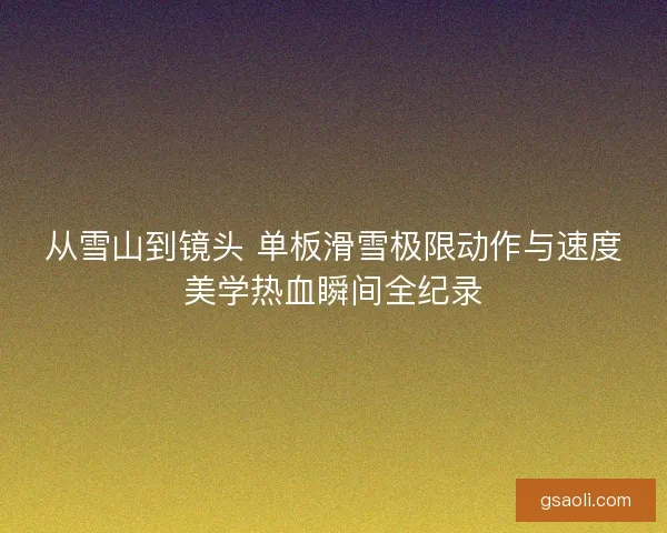 从雪山到镜头 单板滑雪极限动作与速度美学热血瞬间全纪录