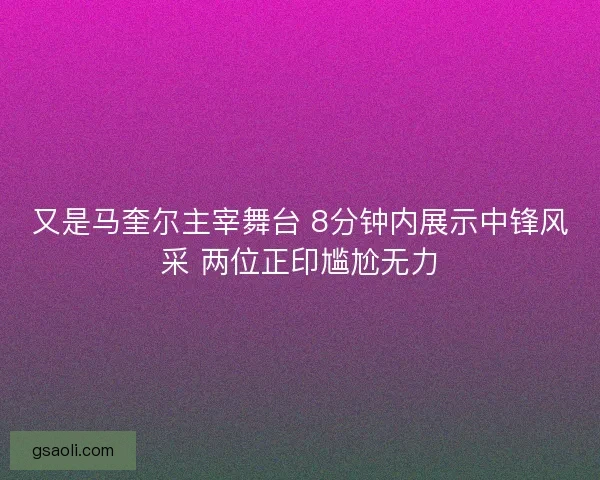 又是马奎尔主宰舞台 8分钟内展示中锋风采 两位正印尴尬无力 又是马奎尔主宰舞台 8分钟内展示中锋风采 两位正印尴尬无力