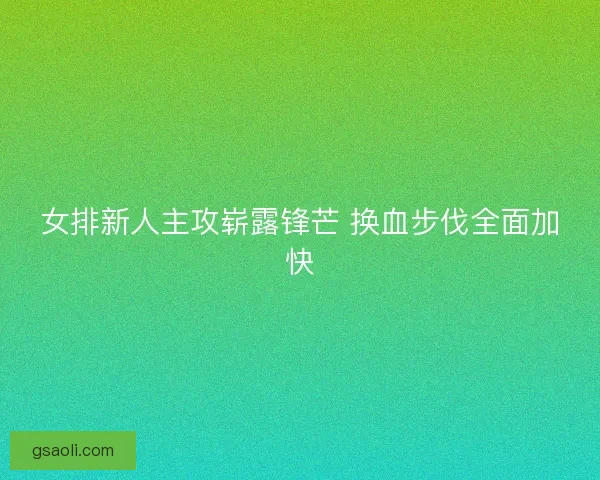 女排新人主攻崭露锋芒 换血步伐全面加快 女排新人主攻崭露锋芒 换血步伐全面加快