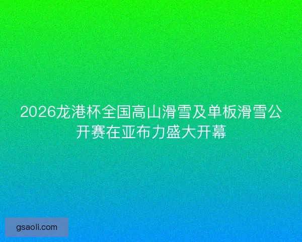 2026龙港杯全国高山滑雪及单板滑雪公开赛在亚布力盛大开幕 2026龙港杯全国高山滑雪及单板滑雪公开赛在亚布力盛大开幕