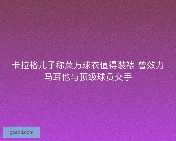 卡拉格儿子称莱万球衣值得装裱 曾效力马耳他与顶级球员交手