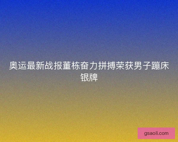 奥运最新战报董栋奋力拼搏荣获男子蹦床银牌 奥运最新战报董栋奋力拼搏荣获男子蹦床银牌
