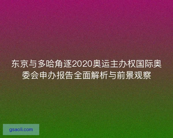 东京与多哈角逐2020奥运主办权国际奥委会申办报告全面解析与前景观察