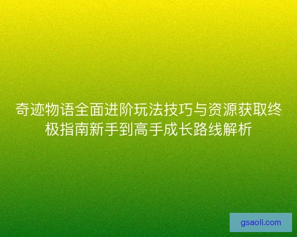奇迹物语全面进阶玩法技巧与资源获取终极指南新手到高手成长路线解析