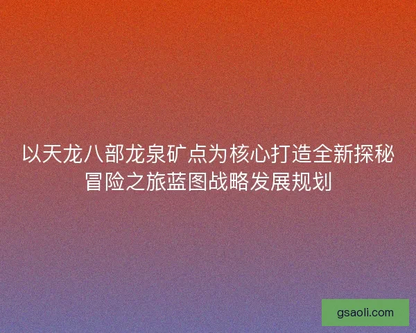 以天龙八部龙泉矿点为核心打造全新探秘冒险之旅蓝图战略发展规划
