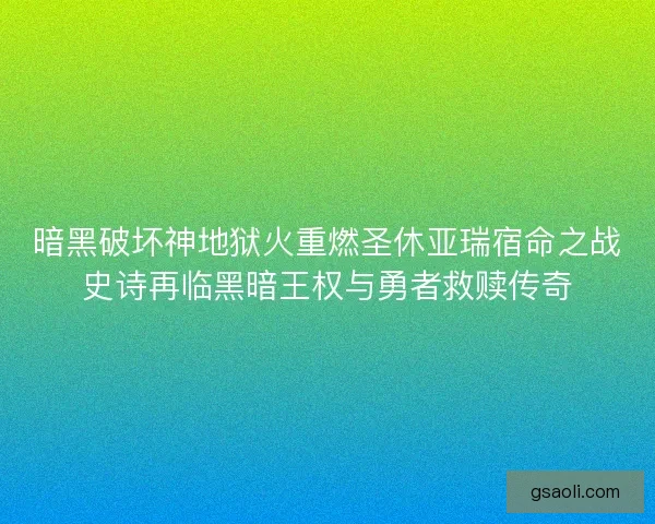 暗黑破坏神地狱火重燃圣休亚瑞宿命之战史诗再临黑暗王权与勇者救赎传奇