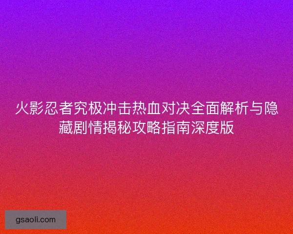 火影忍者究极冲击热血对决全面解析与隐藏剧情揭秘攻略指南深度版 火影忍者究极冲击热血对决全面解析与隐藏剧情揭秘攻略指南深度版